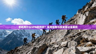 手机用什么VPN软件好？实用指南与安全建议全解析