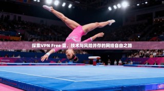 探索VPN Free 蓝，技术与风险并存的网络自由之路