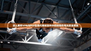 深入解析VPN与PCF在现代网络架构中的协同作用与安全挑战
