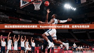 绕过地理限制的网络技术解析，BypassGeo与Vpn的原理、应用与合规边界