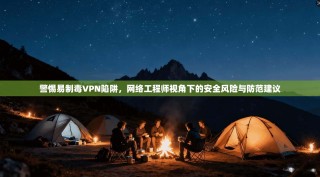 警惕易制毒VPN陷阱，网络工程师视角下的安全风险与防范建议