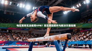 电信宽带无法使用VPN？常见原因解析与解决方案指南