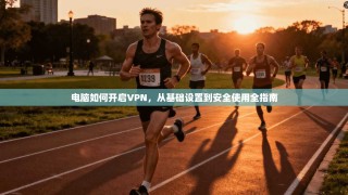 电脑如何开启VPN，从基础设置到安全使用全指南