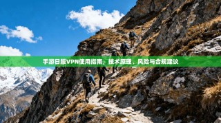 手游日服VPN使用指南，技术原理、风险与合规建议