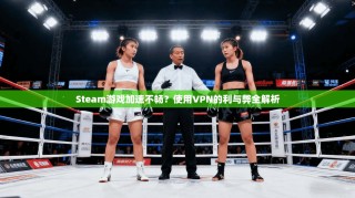 Steam游戏加速不畅？使用VPN的利与弊全解析