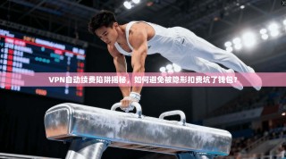 VPN自动续费陷阱揭秘，如何避免被隐形扣费坑了钱包？