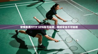 警惕免费PPTP VPN账号陷阱，网络安全不可轻视
