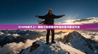 91VPN连不上？网络工程师教你快速排查与解决方法
