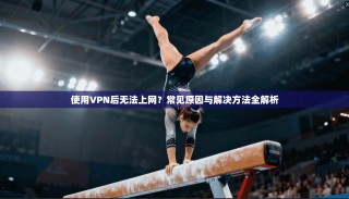 使用VPN后无法上网？常见原因与解决方法全解析