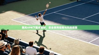寒风VPN下载全解析，安全使用指南与风险提醒