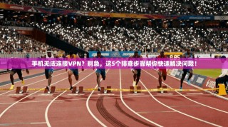 手机无法连接VPN？别急，这5个排查步骤帮你快速解决问题！