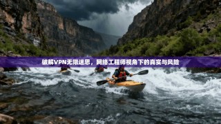 破解VPN无限迷思，网络工程师视角下的真实与风险