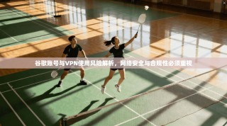 谷歌账号与VPN使用风险解析，网络安全与合规性必须重视