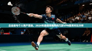 企业级与个人用户首选，2024年最值得推荐的几款VPN服务对比分析