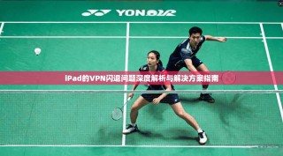 iPad的VPN闪退问题深度解析与解决方案指南