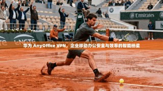 华为 AnyOffice VPN，企业移动办公安全与效率的智能桥梁