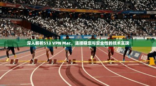 深入解析513 VPN Mac，连接稳定与安全性的技术实现