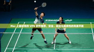Mac 上最好用的 VPN 软件推荐，安全、稳定与易用性的完美平衡