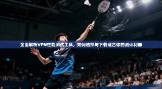 全面解析VPN性能测试工具，如何选择与下载适合你的测评利器