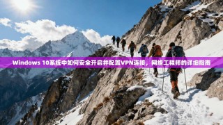 Windows 10系统中如何安全开启并配置VPN连接，网络工程师的详细指南