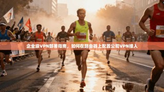企业级VPN部署指南，如何在路由器上配置公司VPN接入