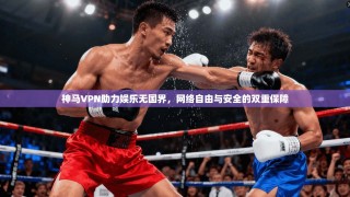 神马VPN助力娱乐无国界，网络自由与安全的双重保障