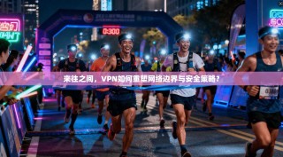 来往之间，VPN如何重塑网络边界与安全策略？