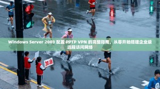 Windows Server 2003 配置 PPTP VPN 的完整指南，从零开始搭建企业级远程访问网络