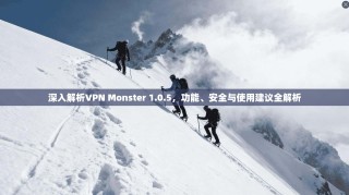 深入解析VPN Monster 1.0.5，功能、安全与使用建议全解析