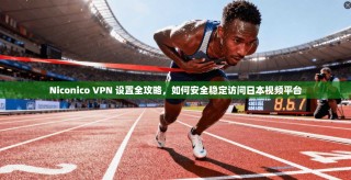 Niconico VPN 设置全攻略，如何安全稳定访问日本视频平台