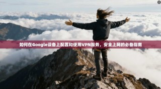 如何在Google设备上配置和使用VPN服务，安全上网的必备指南