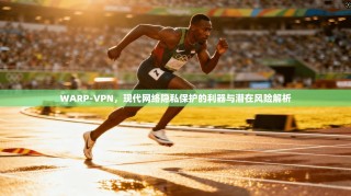 WARP-VPN，现代网络隐私保护的利器与潜在风险解析