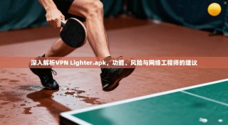 深入解析VPN Lighter.apk，功能、风险与网络工程师的建议