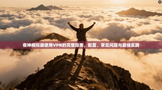 夜神模拟器使用VPN的完整指南，配置、常见问题与最佳实践