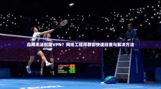 应用无法创建VPN？网络工程师教你快速排查与解决方法