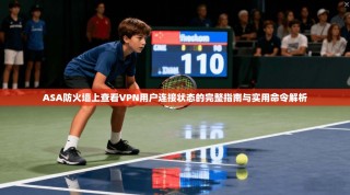ASA防火墙上查看VPN用户连接状态的完整指南与实用命令解析