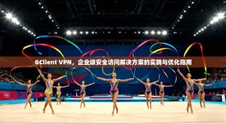 GClient VPN，企业级安全访问解决方案的实践与优化指南