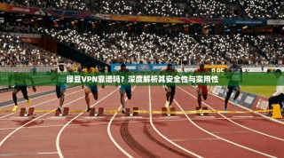绿豆VPN靠谱吗？深度解析其安全性与实用性