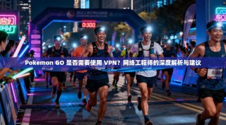 Pokemon GO 是否需要使用 VPN？网络工程师的深度解析与建议