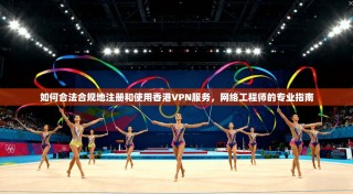 如何合法合规地注册和使用香港VPN服务，网络工程师的专业指南