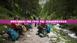 警惕非法虚拟私人网络（VPN）风险，合法合规使用才是正道