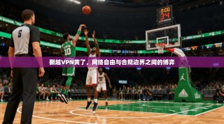 翻越VPN黄了，网络自由与合规边界之间的博弈