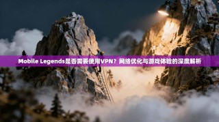 Mobile Legends是否需要使用VPN？网络优化与游戏体验的深度解析