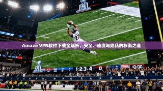 Amaze VPN软件下载全解析，安全、速度与隐私的权衡之道