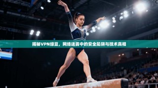 揭秘VPN绿豆，网络迷雾中的安全陷阱与技术真相