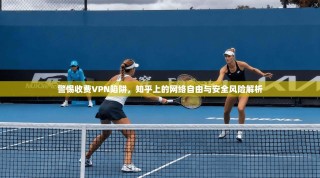 警惕收费VPN陷阱，知乎上的网络自由与安全风险解析