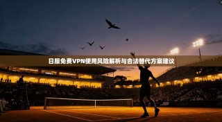 日服免费VPN使用风险解析与合法替代方案建议