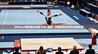 iPhone 如何安全关闭 VPN 连接，步骤详解与常见问题排查