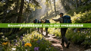 在Azure中高效搭建站点到站点（Site-to-Site）VPN连接的完整指南