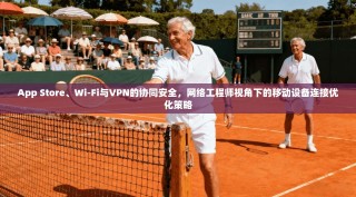 App Store、Wi-Fi与VPN的协同安全，网络工程师视角下的移动设备连接优化策略